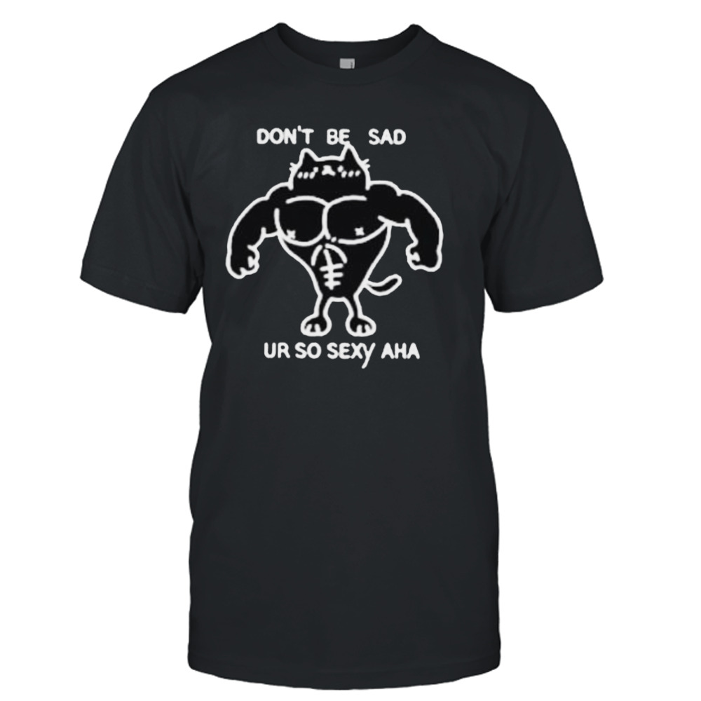 Don’t be sad ur so sexy shirt