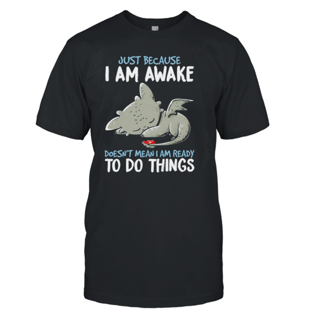 Dragon just because I am awake doesn’t mean I am ready to do things shirt