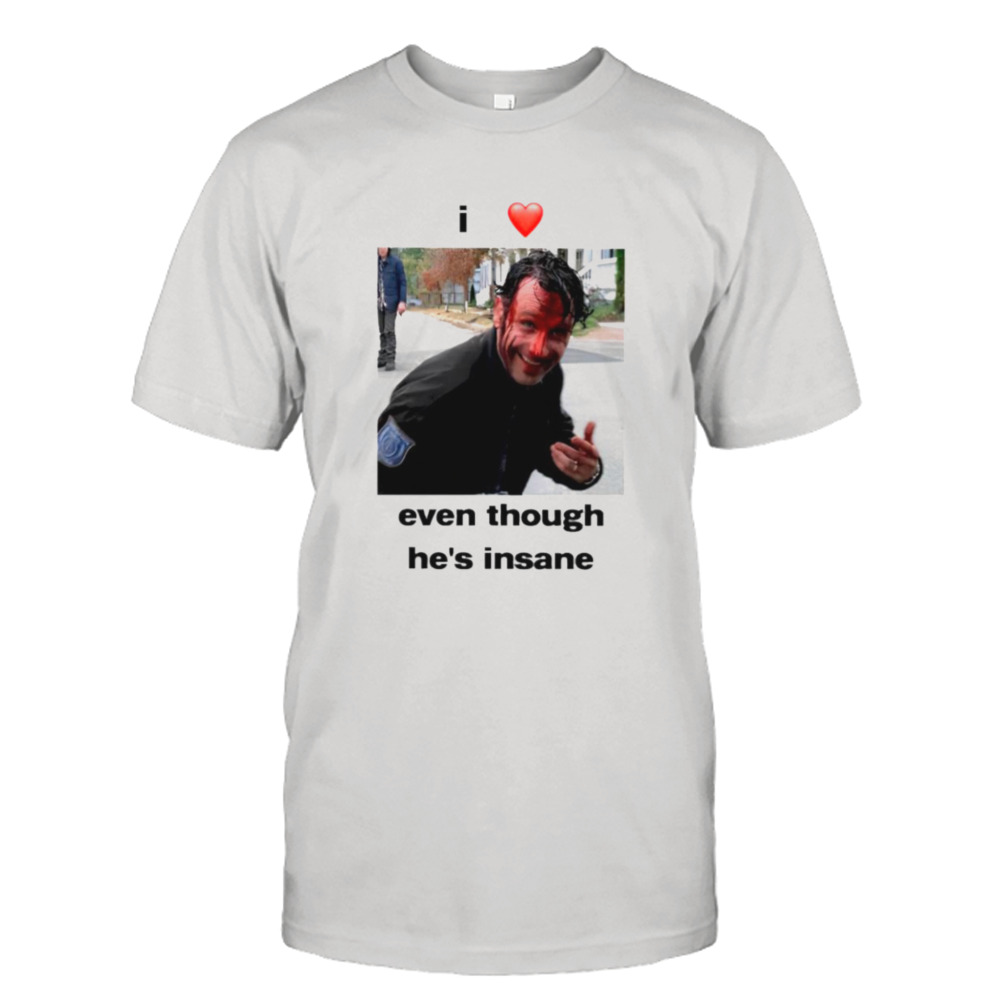 I love Rick Grimes even though he’s insane shirt