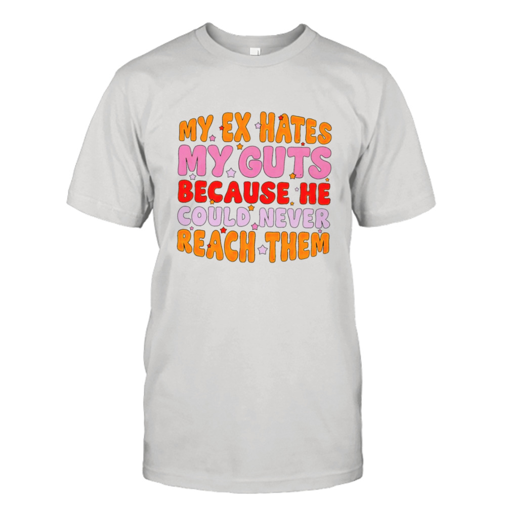 My ex hates my guts because he could never reach them shirt