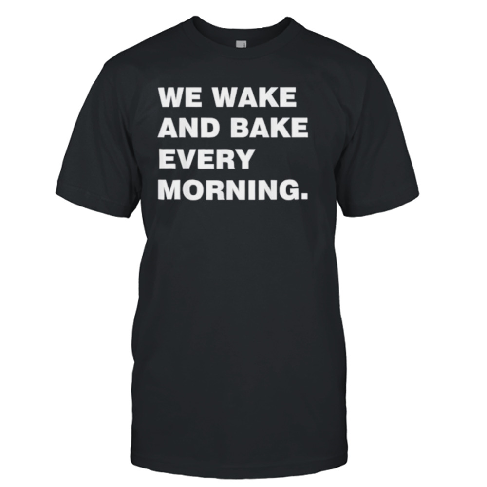 We wake and bake every morning shirt