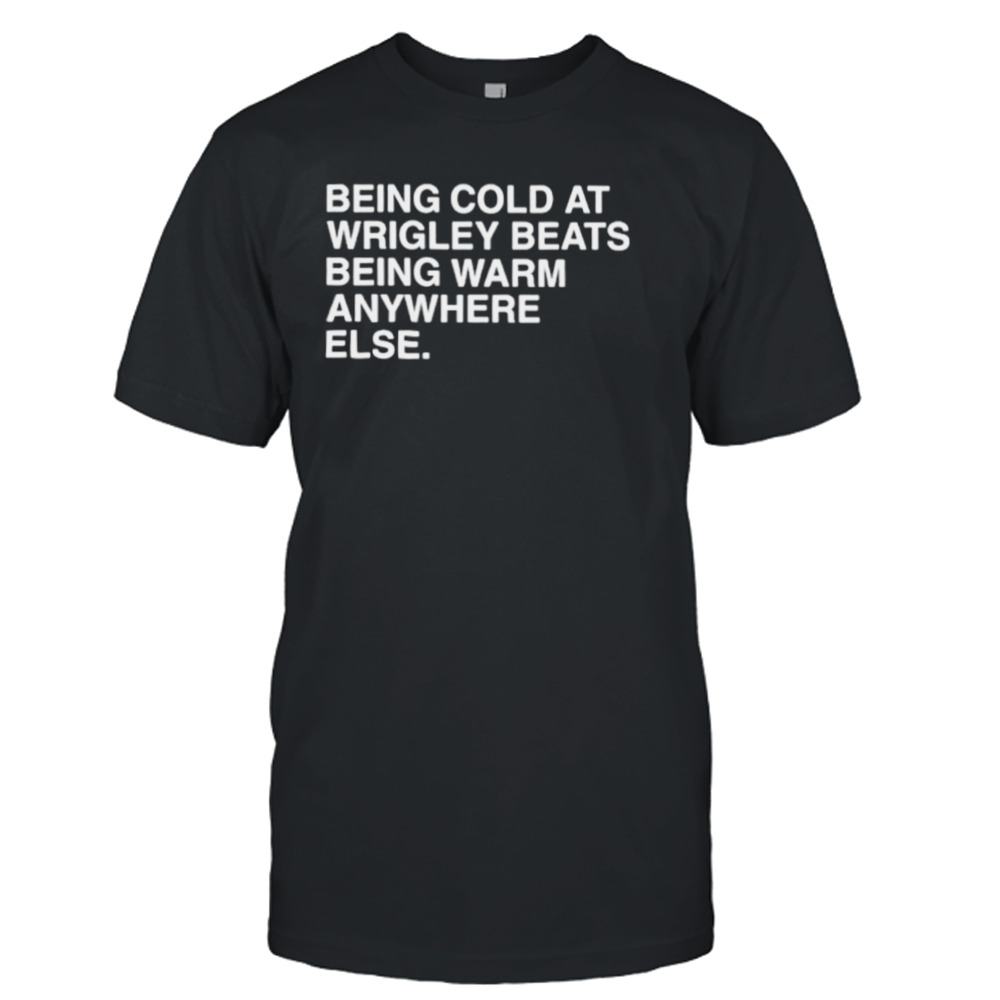 Being cold at wrigley beats being warm anywhere else shirt