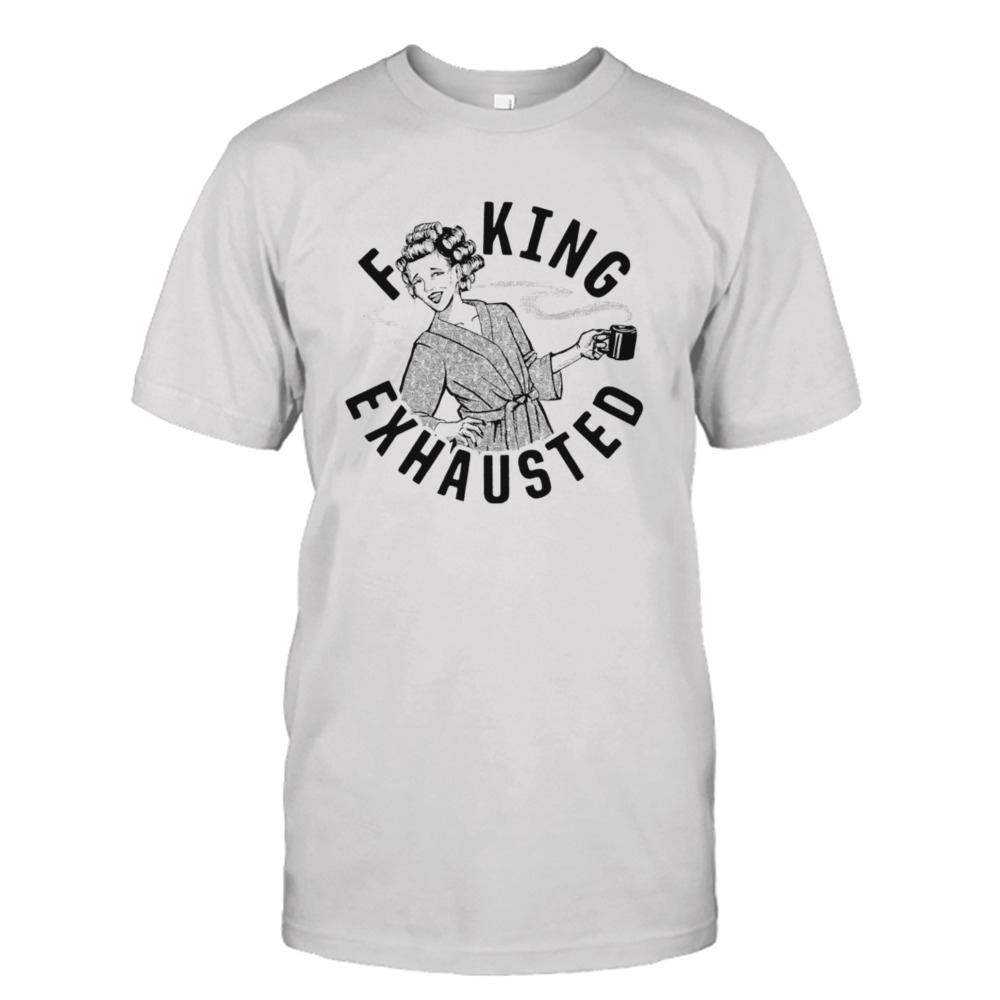 Fucking Exhausted shirt