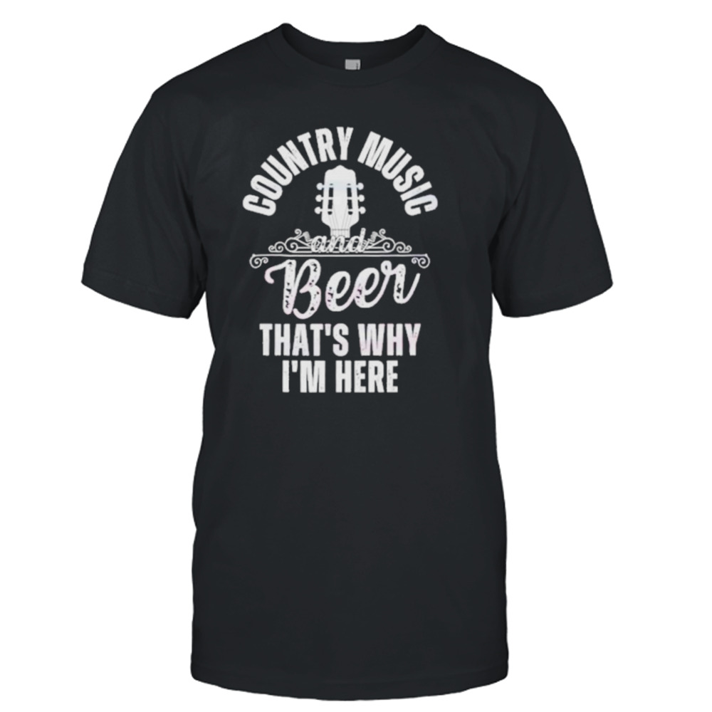 Country Music Beer That’s Why I’m Here Shirt