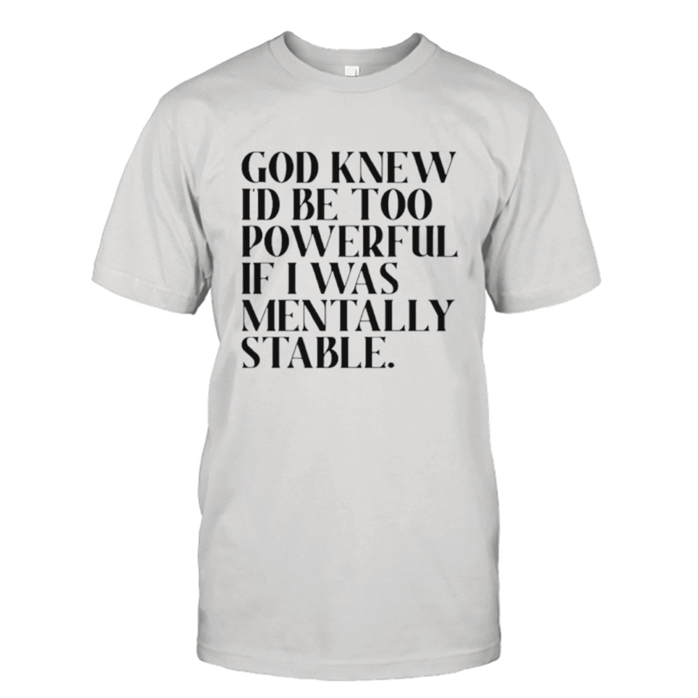 God knew I’d be too powerful if I was mentally stable shirt