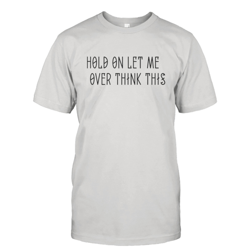 Hold On Let Me Over Think This Funny Quote shirt