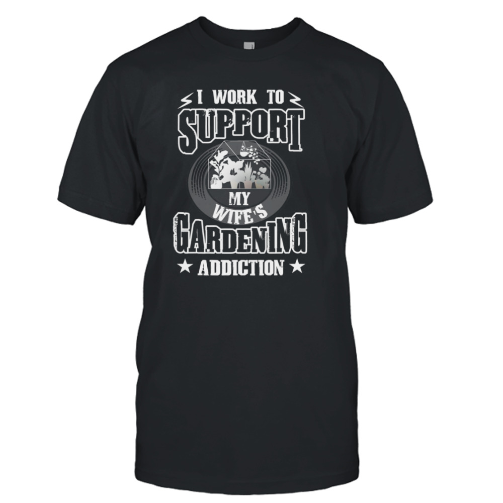 I Work To Support My Gardening Addiction Funny Quote shirt