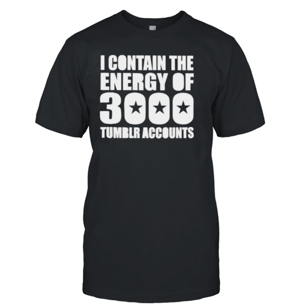 I contain the energy of 3000 tumblr accounts shirt