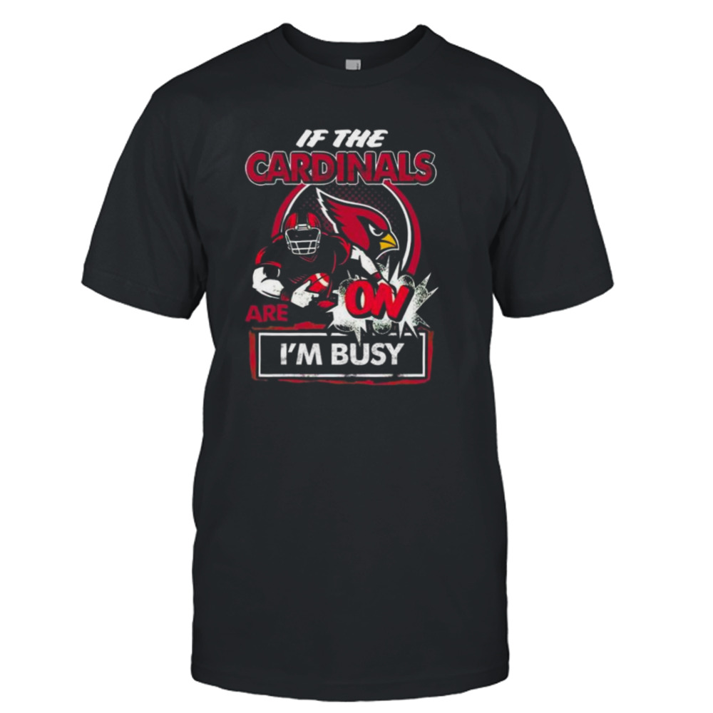 If The Arizona Cardinals Are On I’m Busy Shirt
