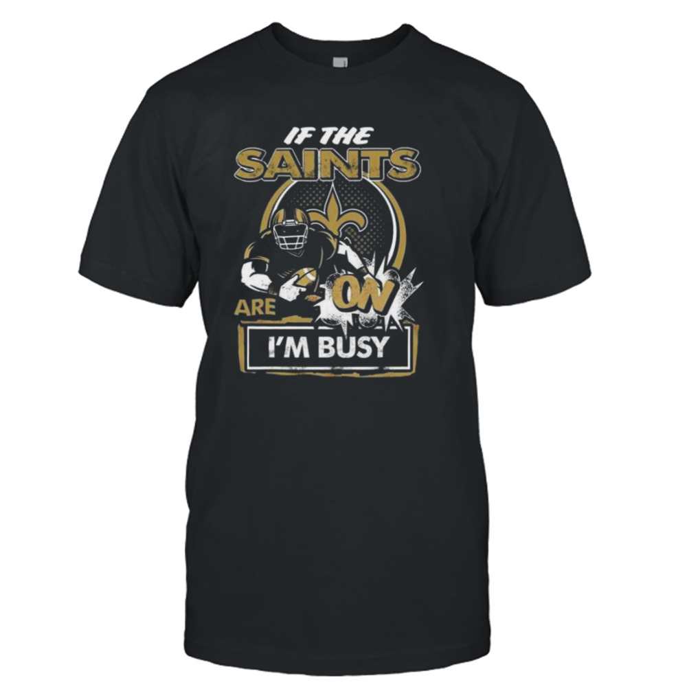 If The New Orleans Saints Are On I’m Busy Shirt