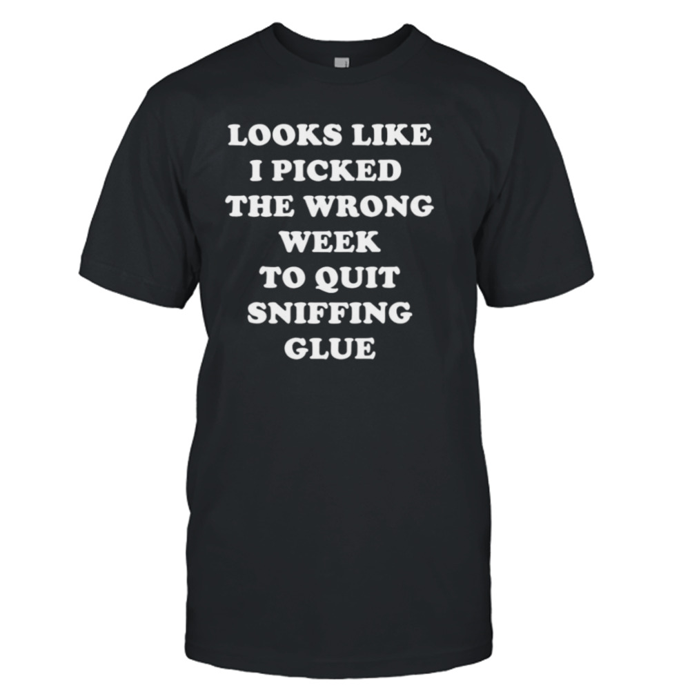 Looks like I picked the wrong week to quit sniffing glue shirt