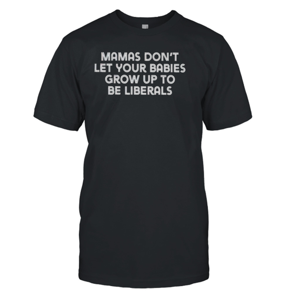 Mamas don’t let your babies grow up to be liberals shirt