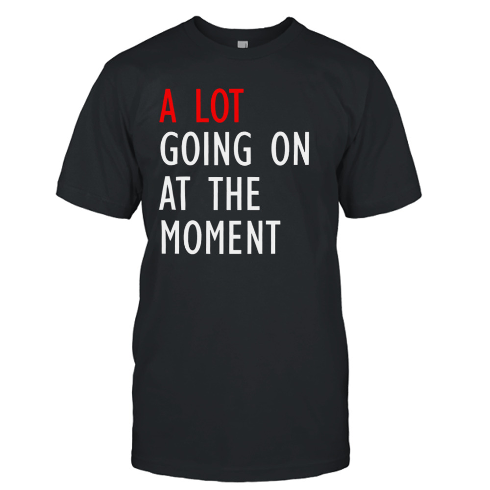 A Lot Going On At The Moment Funny shirt