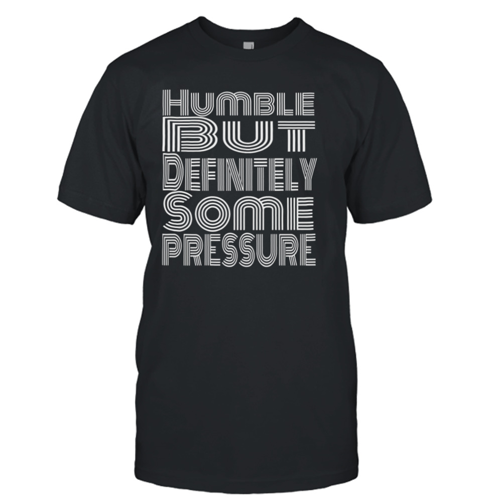 Humble But Definitely Some Pressure shirt