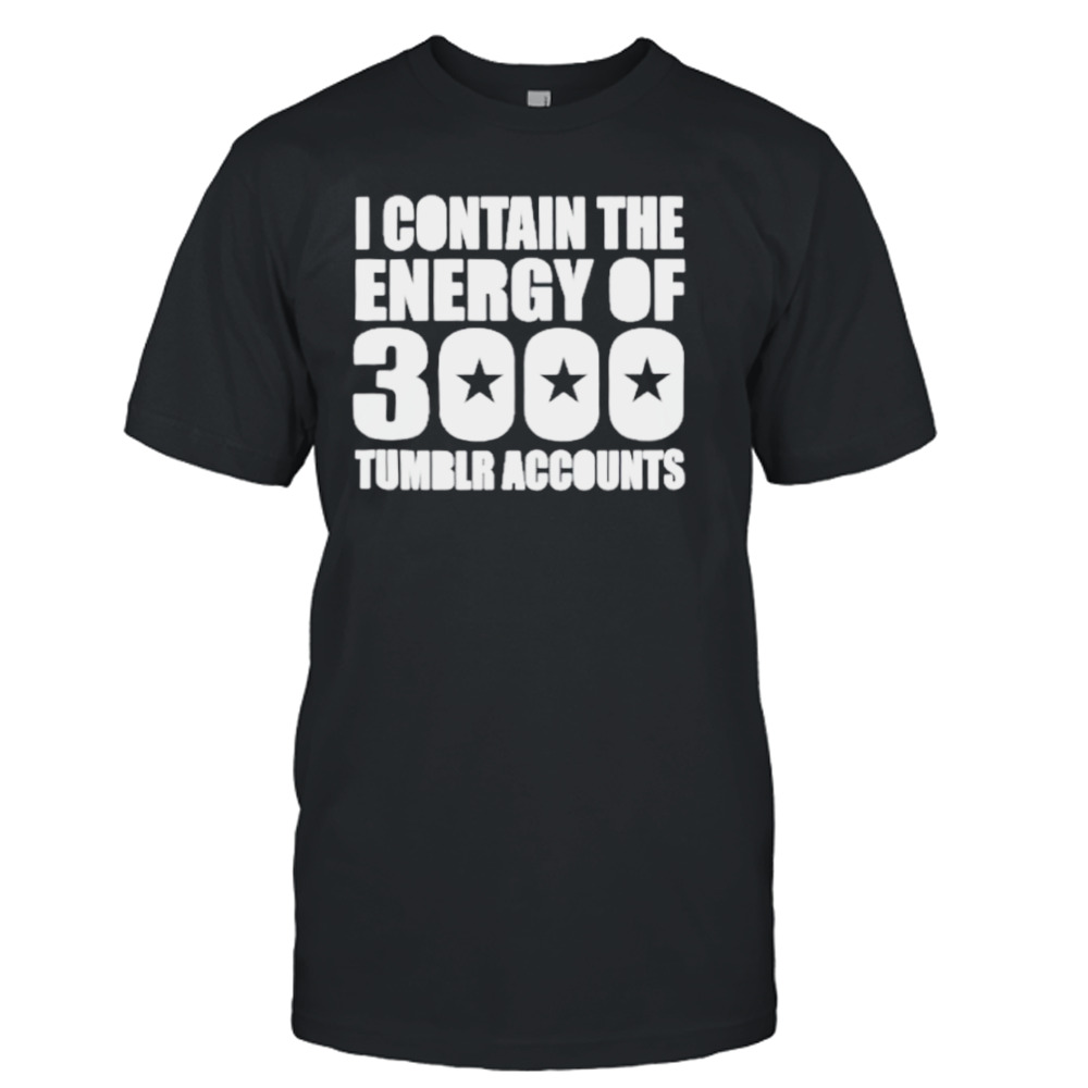 Omighty I Contain The Energy Of 3000 Tumblr Accounts Shirt