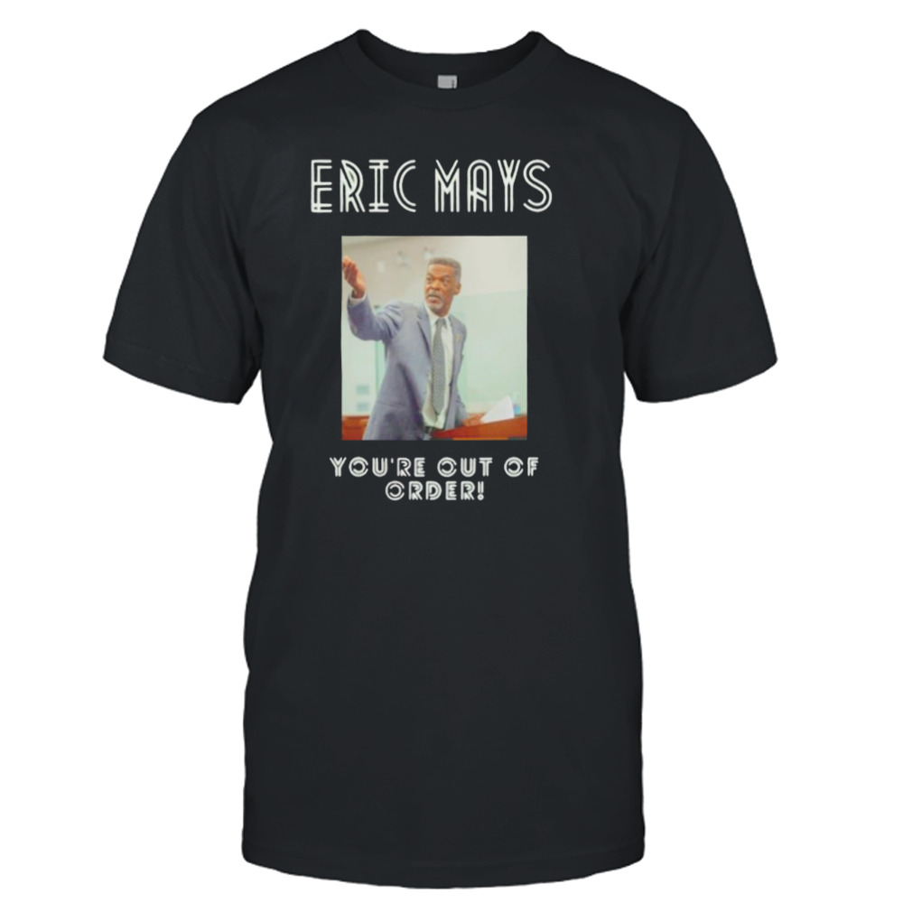 You’re Out Of Order Eric Mays For President Shirt