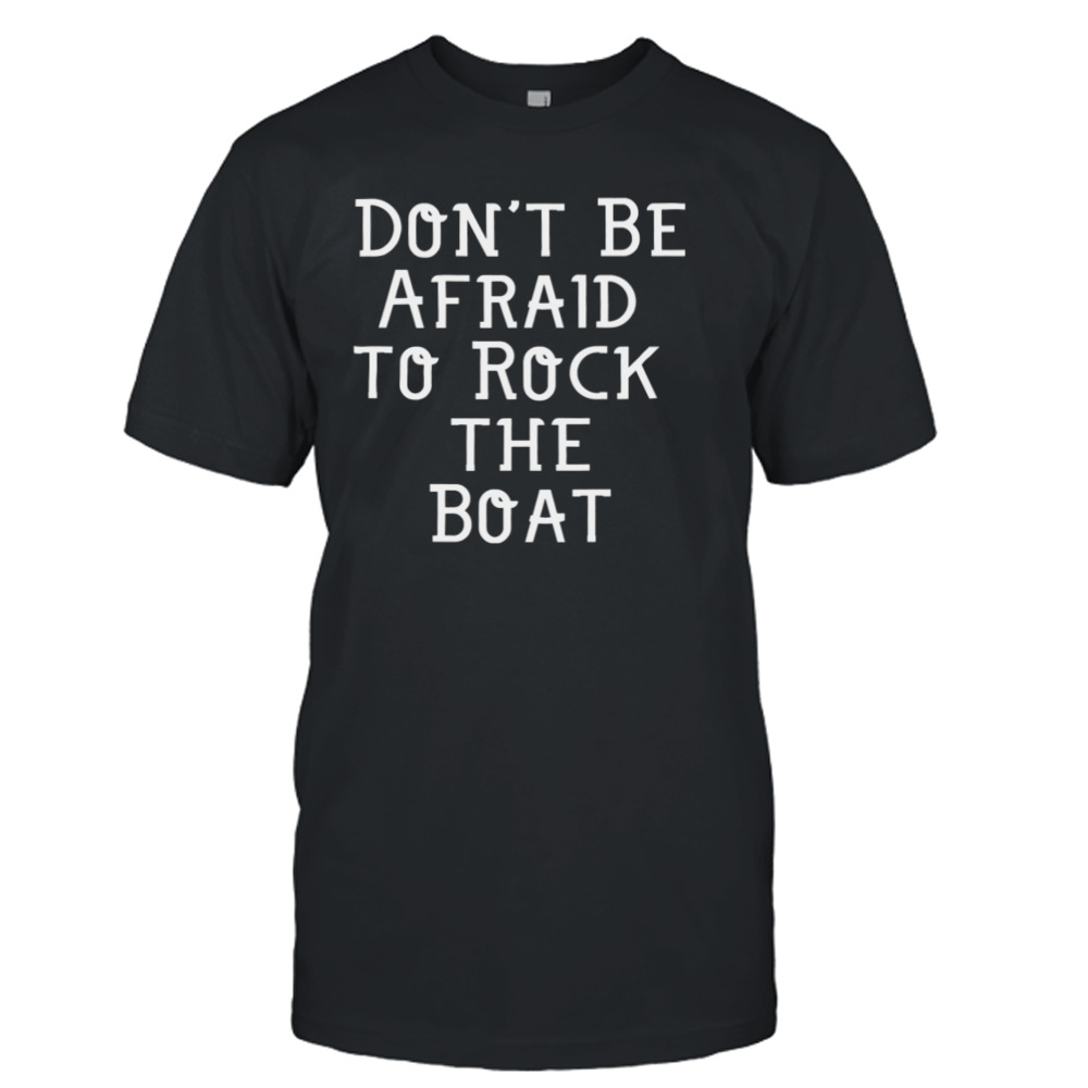 Don’t Be Afraid To Rock The Boat shirt