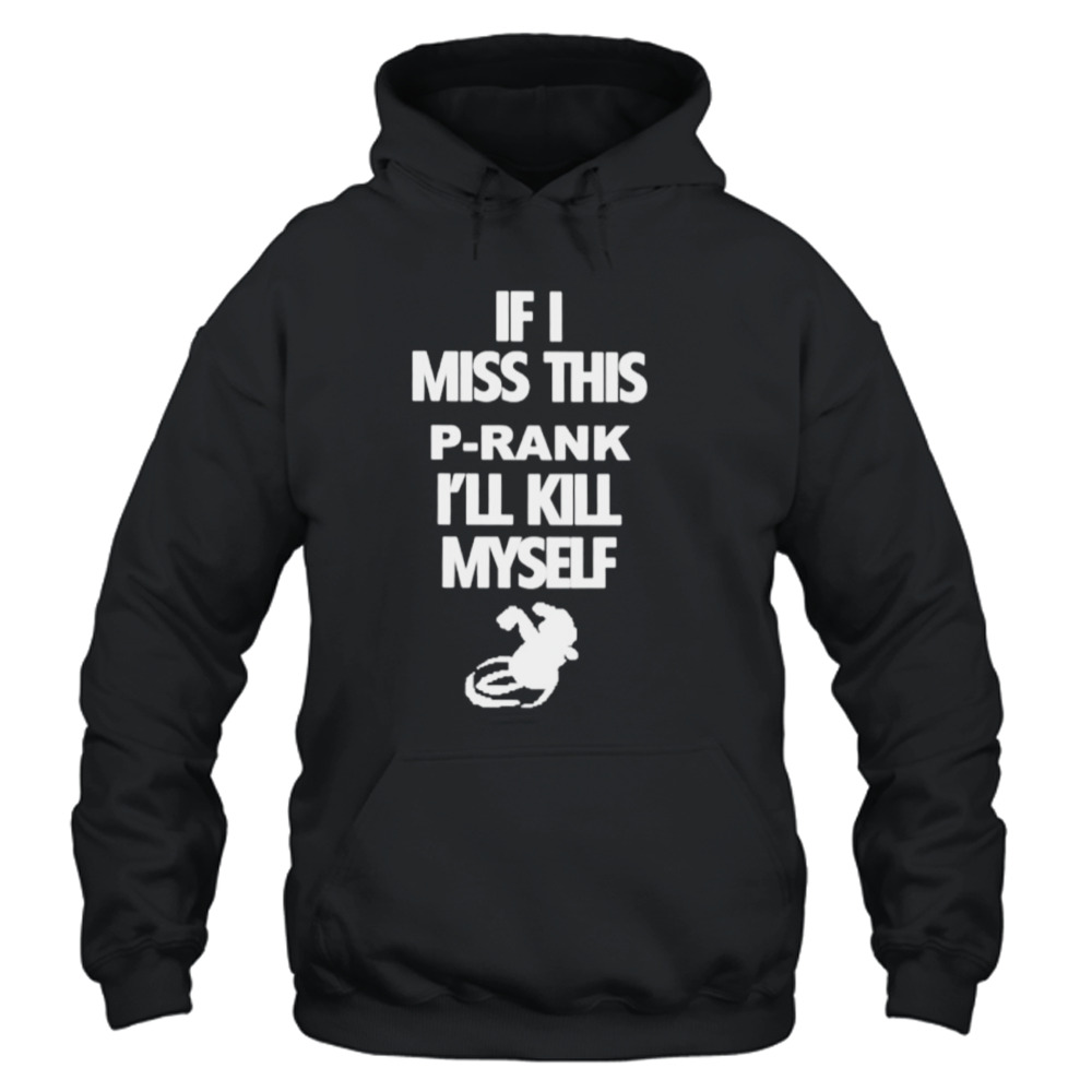 F I miss this p-rank I’ll kill myself shirt 4 Unisex Hoodie