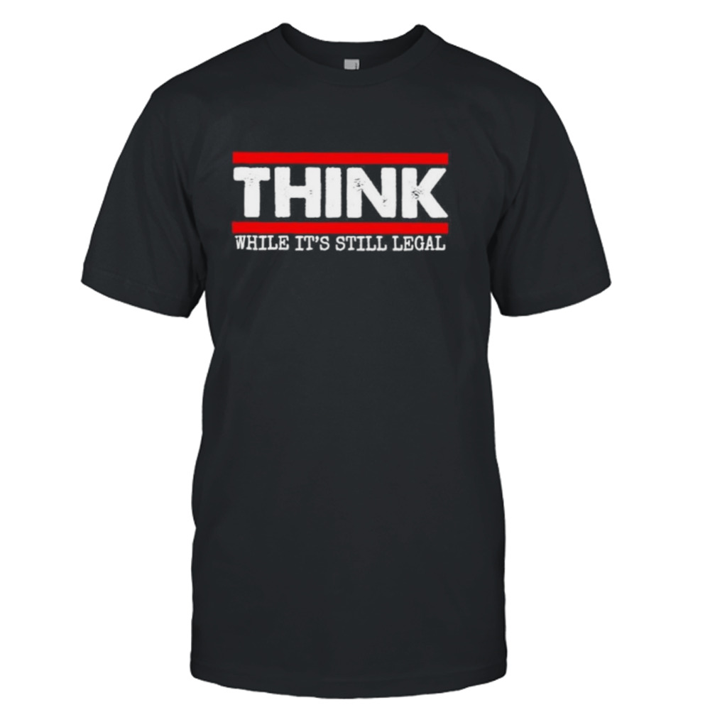 Think while it’s still legal T-shirt