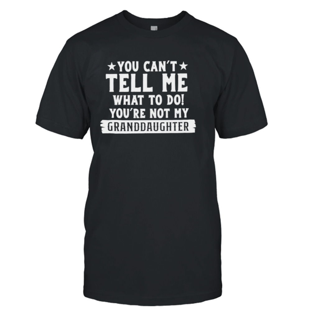 You can’t tell me what to do you’re not my Granddaughter T-shirt