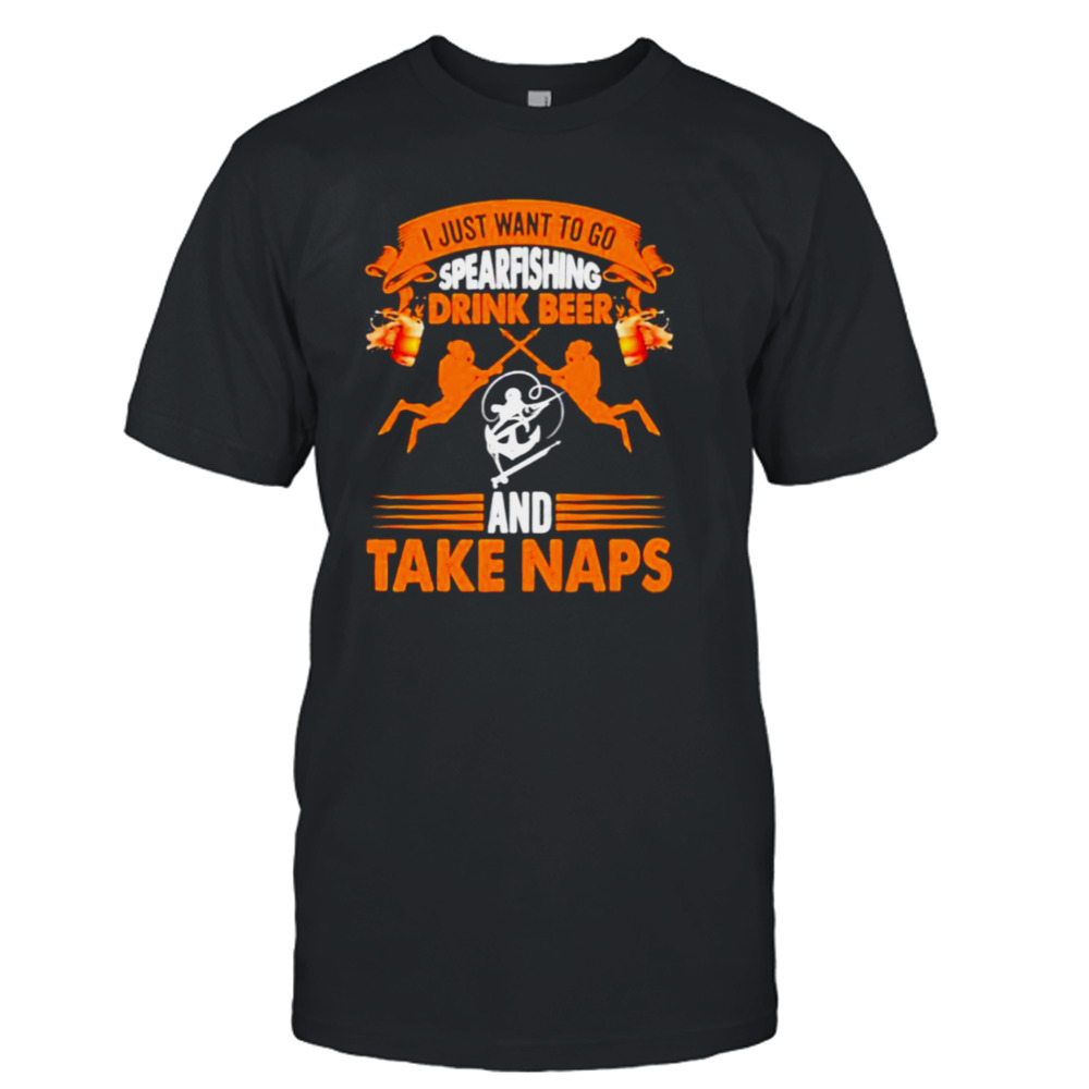 I just want to go spearfishing drink beer and take naps shirt