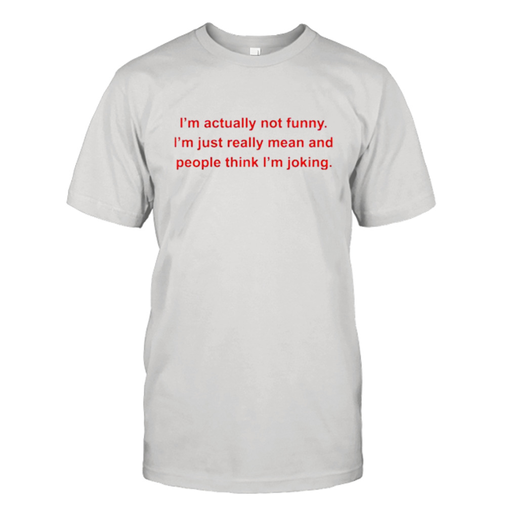 I’m actually not funny I’m just really mean and people think I’m joking shirt