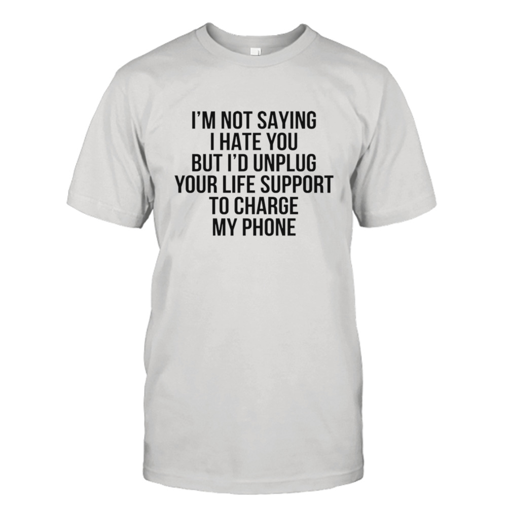 I’m not saying I hate you but I’d unplug shirt