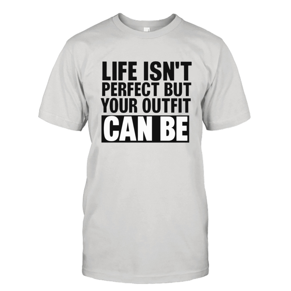 Life isn’t perfect but your outfit can be shirt