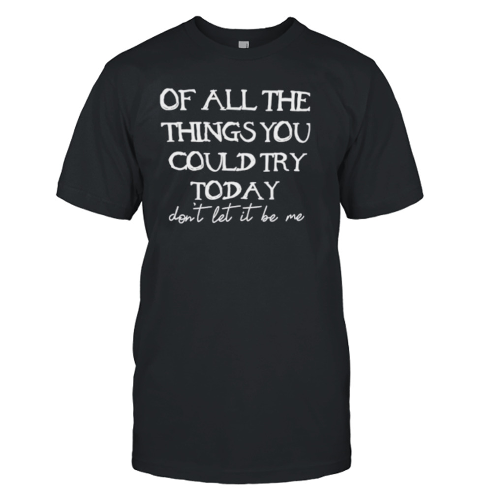 Of all the things you could try today shirt