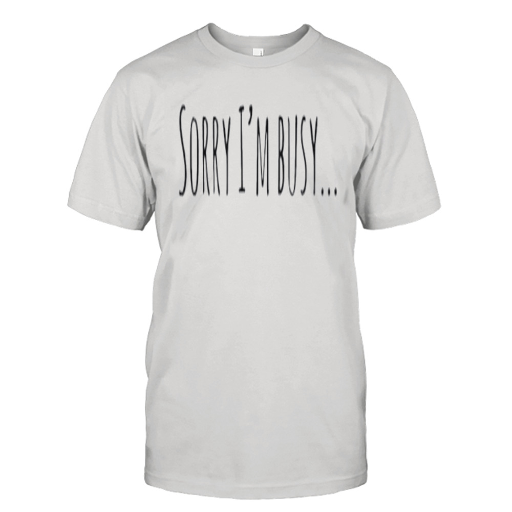 Sorry I’m busy shirt