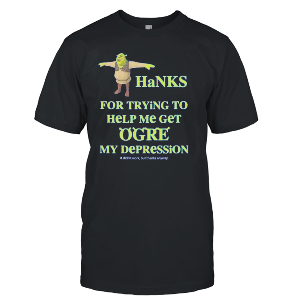 Thanks for trying to help me get Ogre my depression shirt