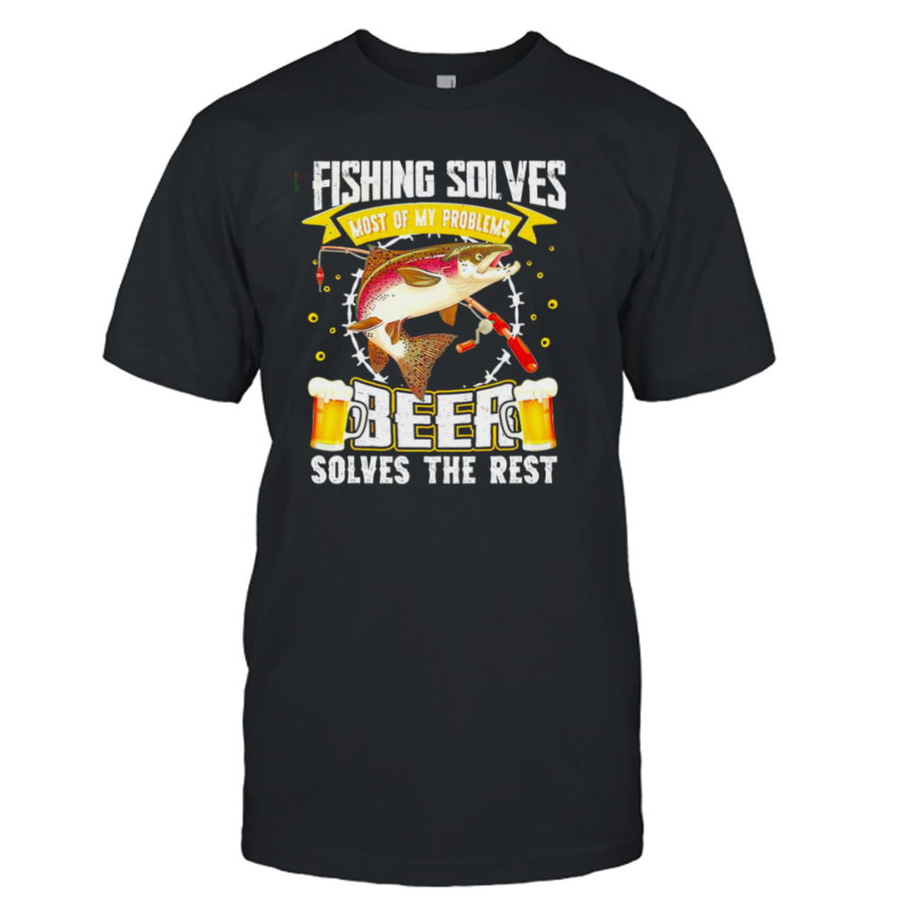 Fishing solves most of my problems Beer solves the rest T-shirt