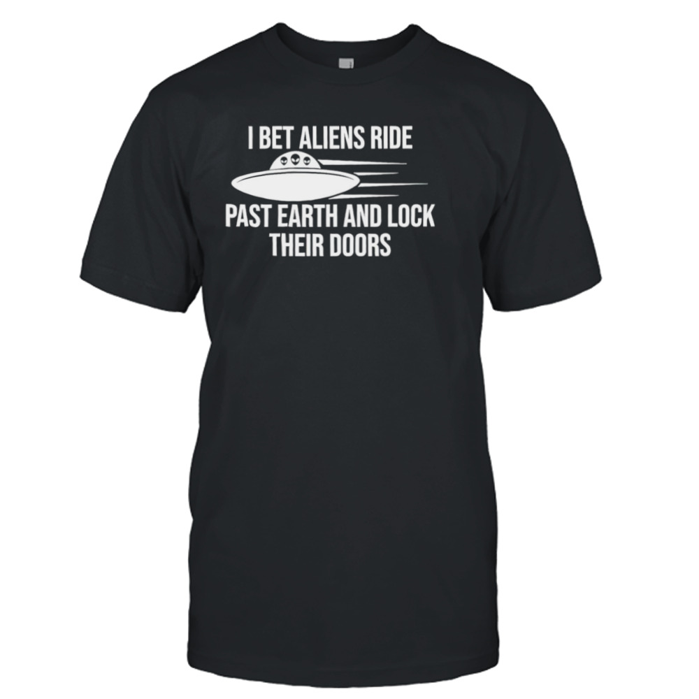 I bet aliens ride past earth and lock their doors shirt