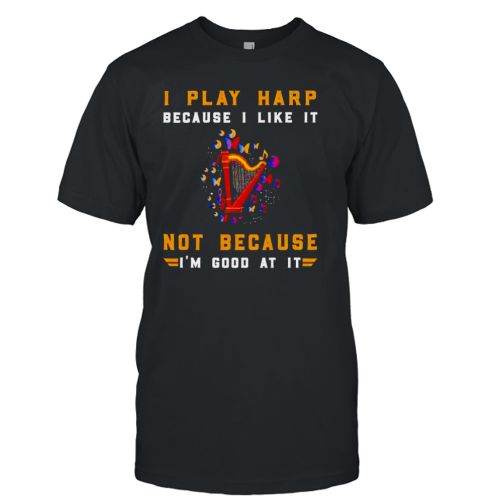 I play harp because I like it not because I’m good at it shirt
