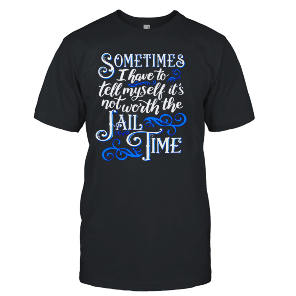 Sometimes I have to tell myself it’s not worth the Jail time T-shirt