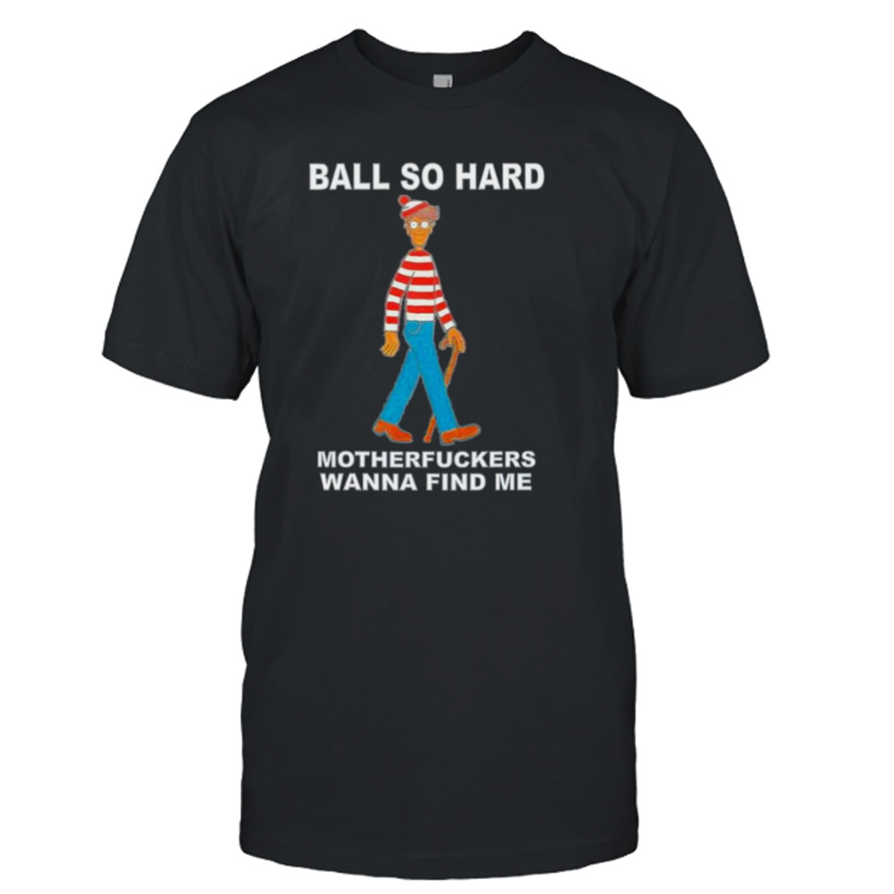 Ball So Hard Motherfuckers Wanna Find Me shirt