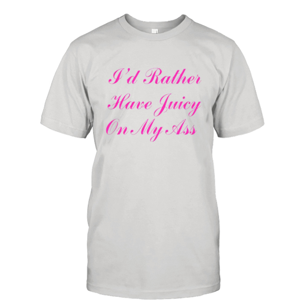 I’d rather have juicy on my ass shirt