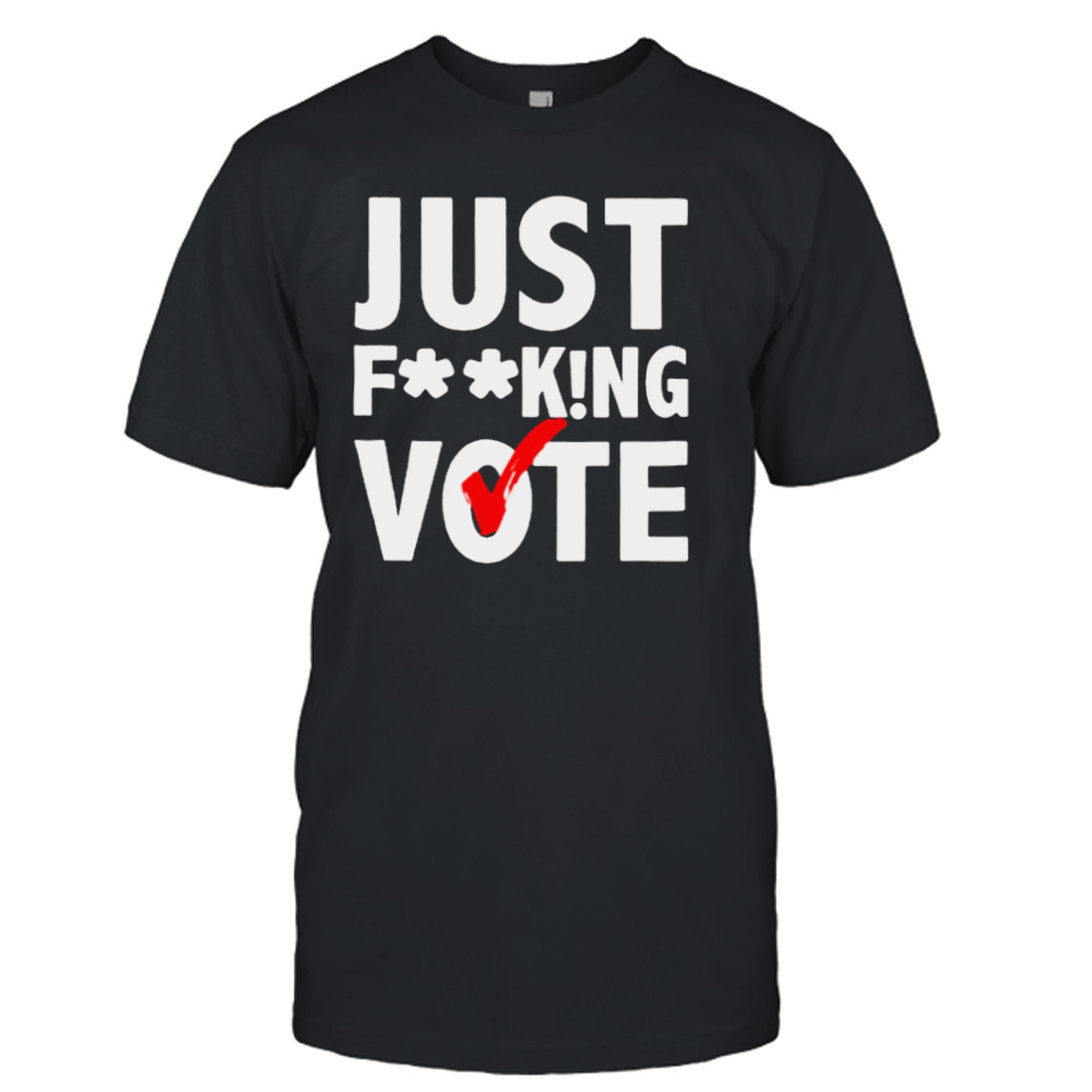 Just fucking vote shirt