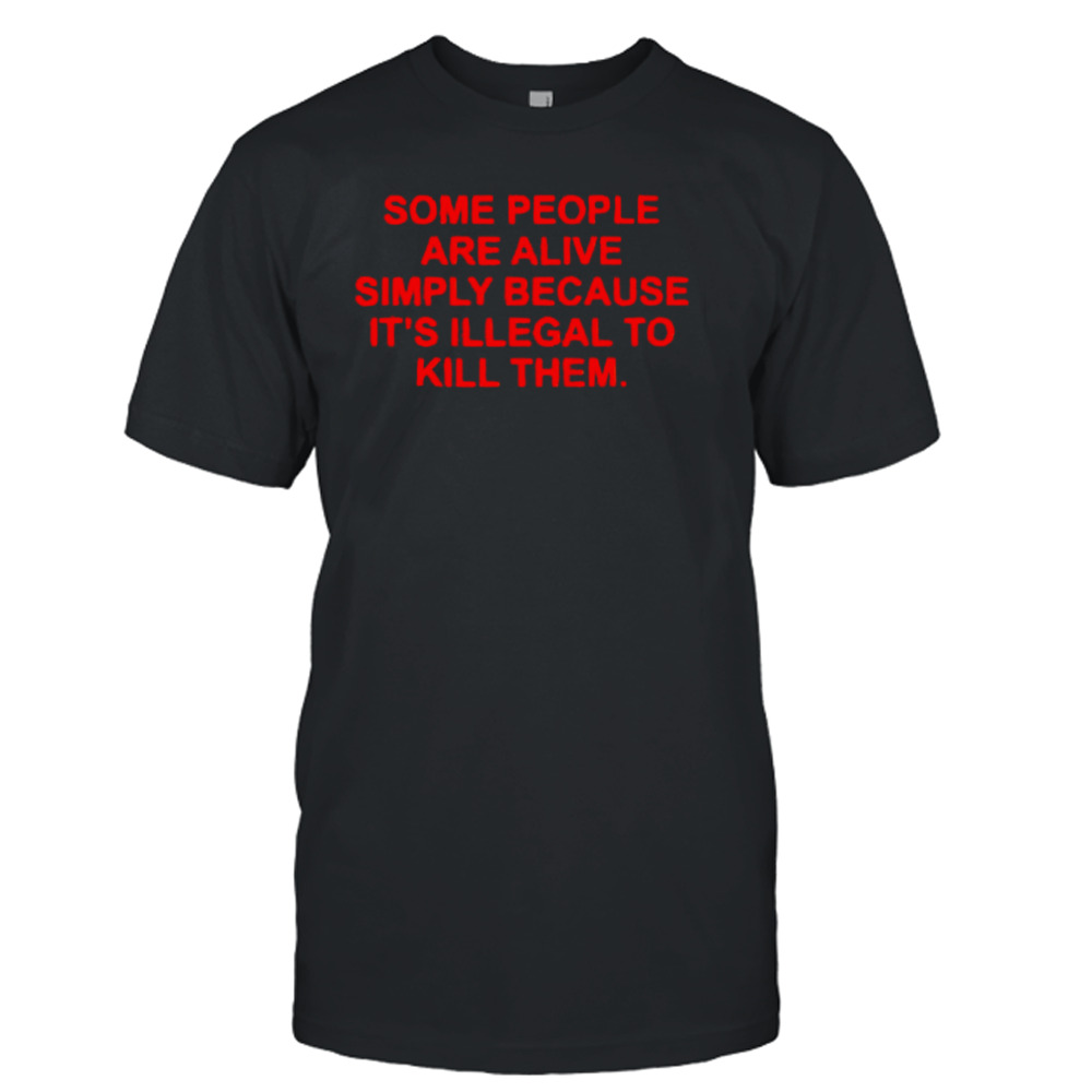 Some people are alive simply because it’s illegal to kill them shirt