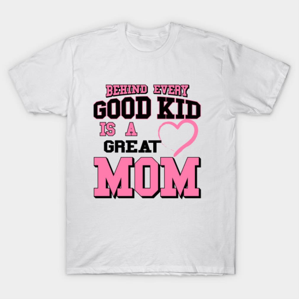 Behind Every Good Kid Is A Great Mom Mothers Day Gifts T-Shirt