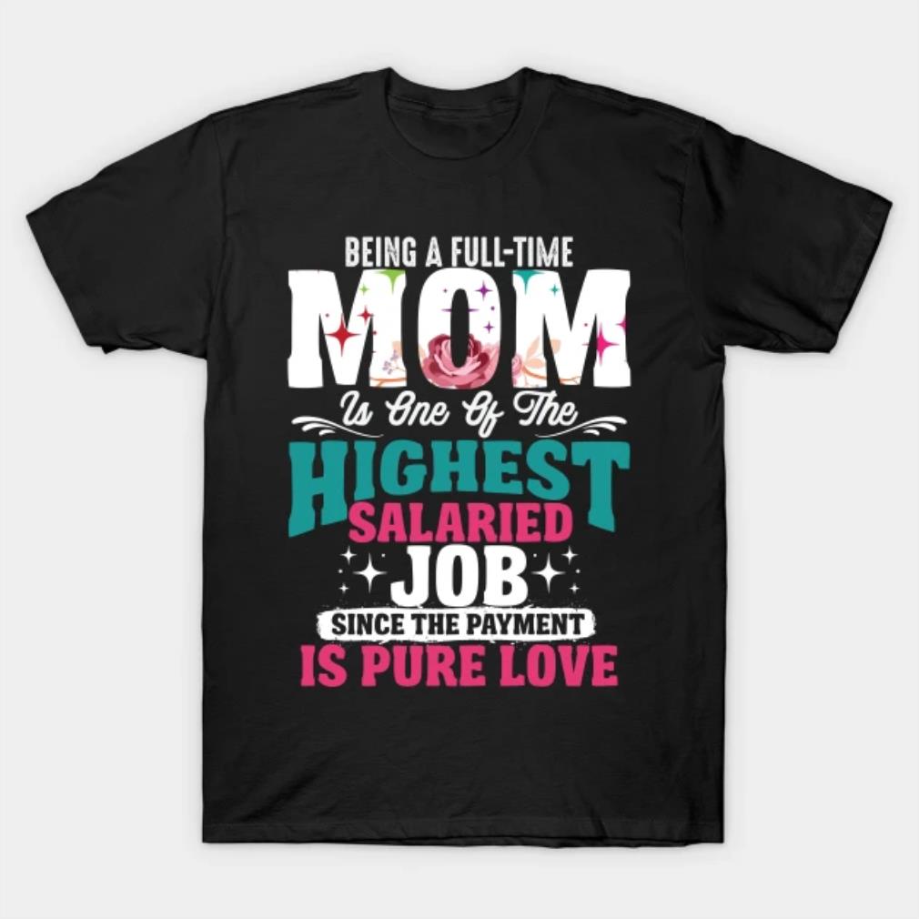 Being A Full-time Mom Is One Of The Highest Salaried Job Since The Payment Is Pure Love T-Shirt