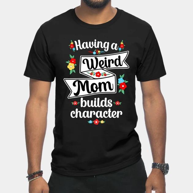 Flowers having a Weird Mom builds character Mother's Day T-shirt