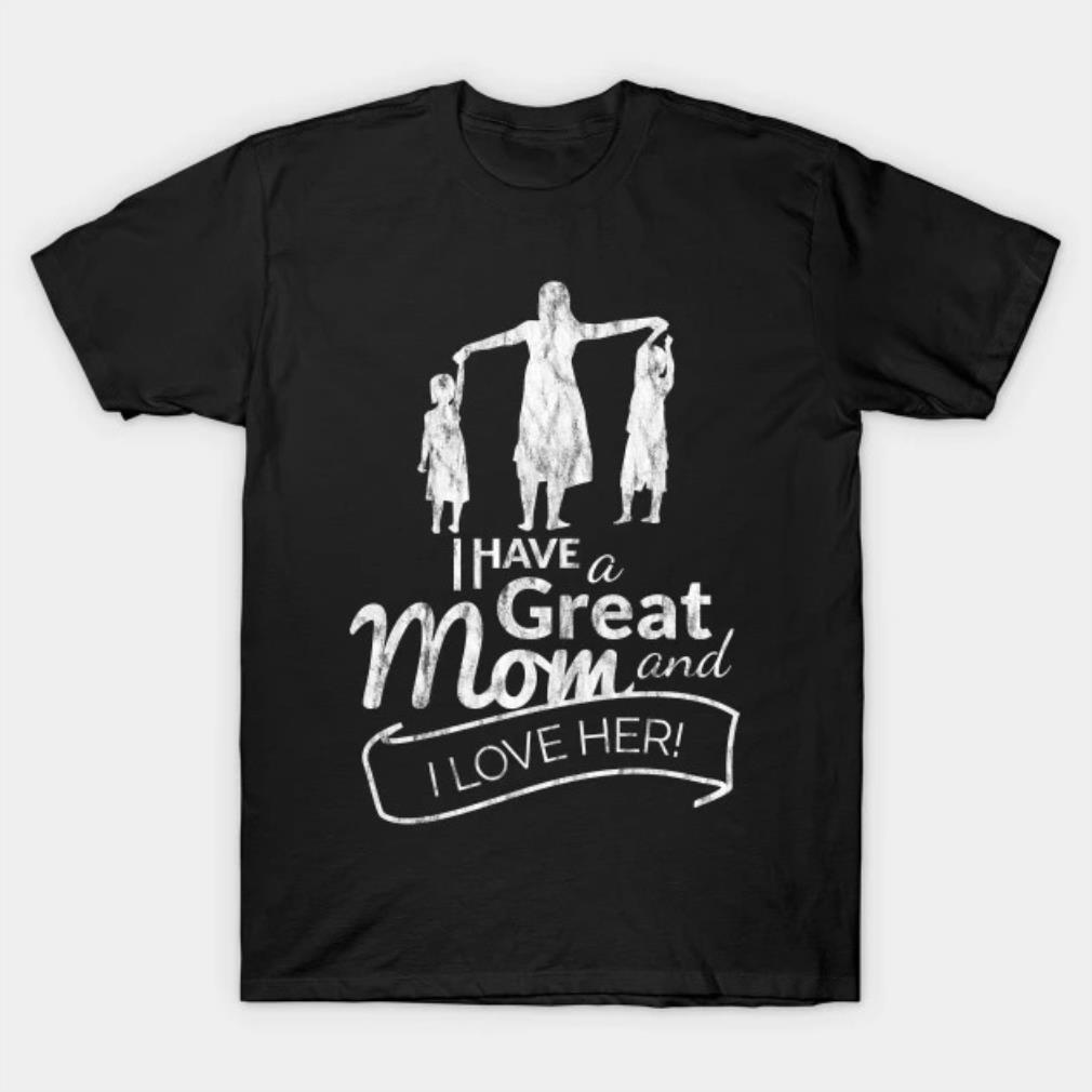 I have a great mom and I love her Mother's Day T-shirt