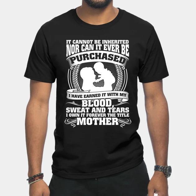 It cannot be inherited nor can it ever be Purchased I have earned it with my blood sweat and tears Mother's Day T-shirt