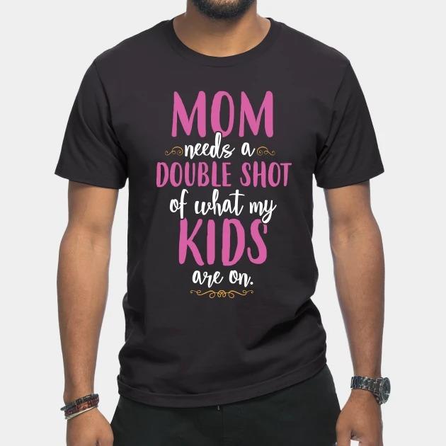 Mom needs a double shot of what my kids are on Mother's Day T-shirt