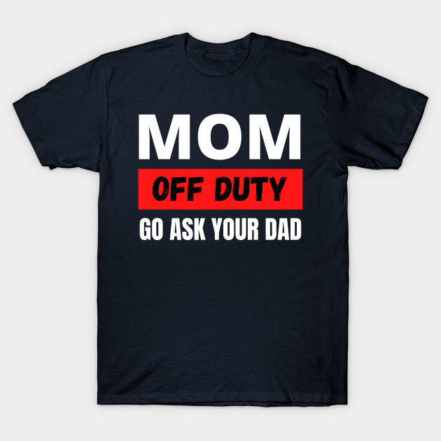 Mom off duty ask your dad Mother's Day t-shirt