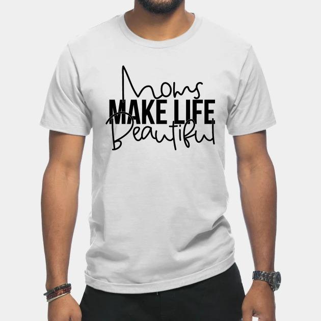 Moms make life beautiful Mother's Day T-shirt