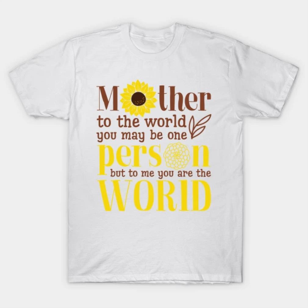 Mother To The World You May Be One Person But To Me You Are The World Sunflower T-Shirt