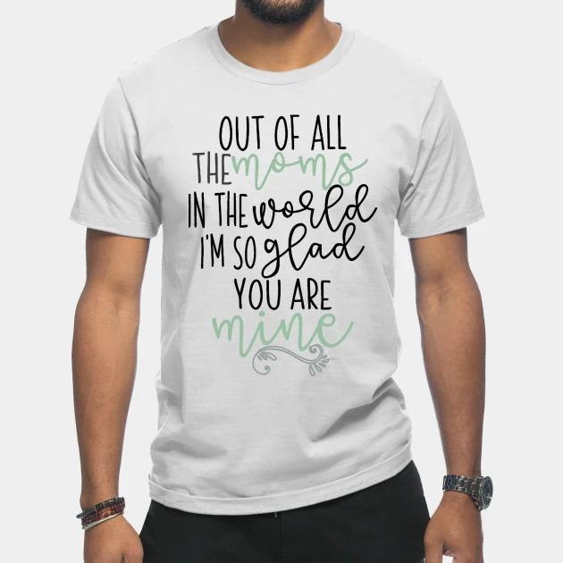 Out of all the moms in the world I'm so glad you are mine Mother's Day T-shirt