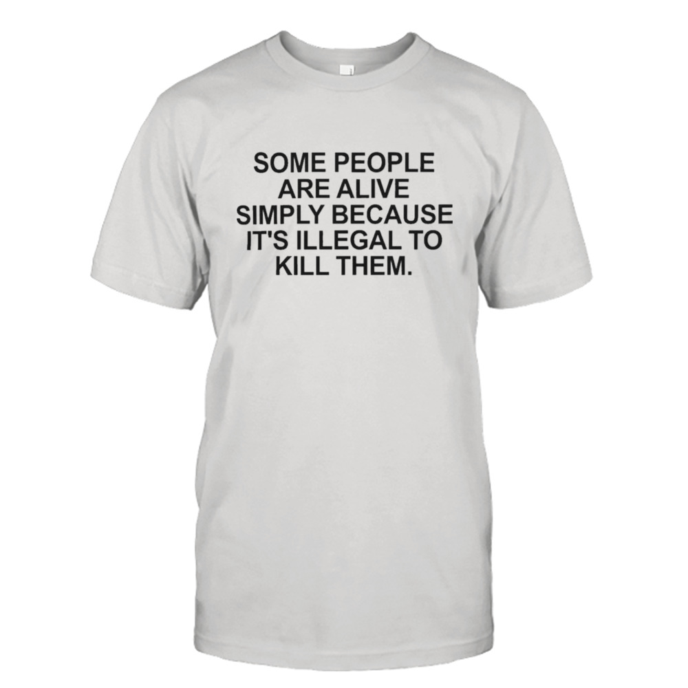 Some people are alive simply because it’s illegal to kill them shirt